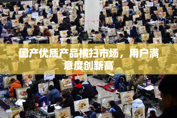 国产优质产品横扫市场，用户满意度创新高