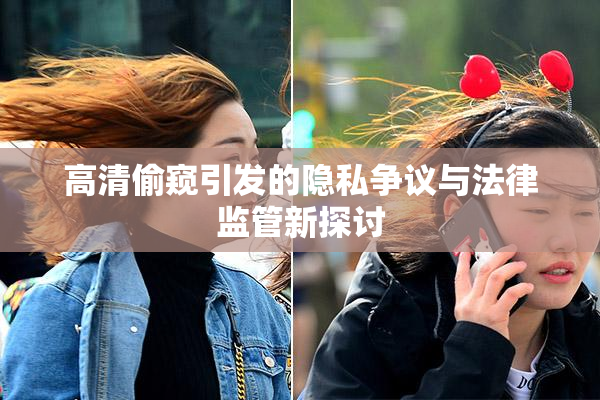 高清偷窥引发的隐私争议与法律监管新探讨