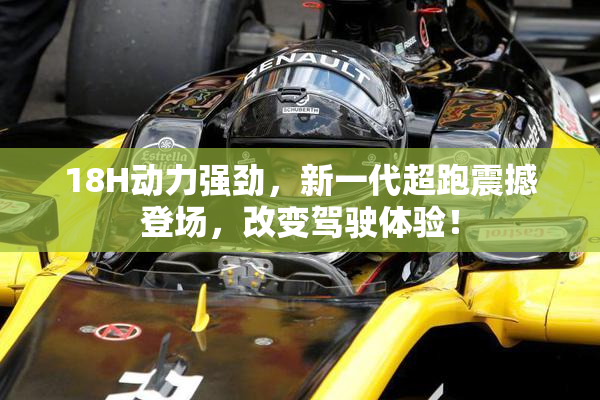 18H动力强劲，新一代超跑震撼登场，改变驾驶体验！