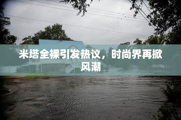 米塔全裸引发热议，时尚界再掀风潮
