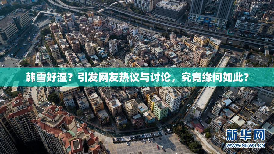 韩雪好湿？引发网友热议与讨论，究竟缘何如此？