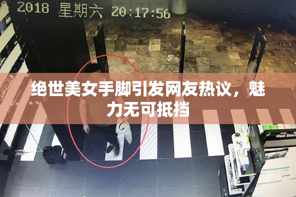 绝世美女手脚引发网友热议，魅力无可抵挡