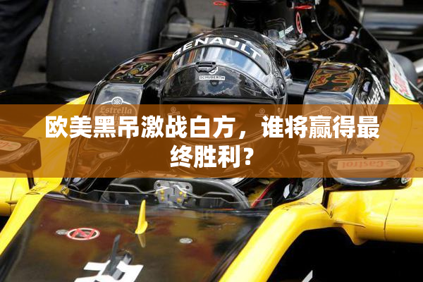 欧美黑吊激战白方，谁将赢得最终胜利？