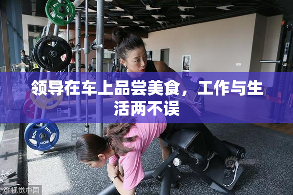 领导在车上品尝美食，工作与生活两不误