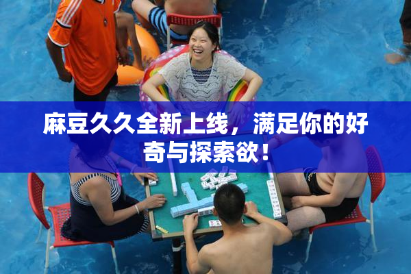 麻豆久久全新上线，满足你的好奇与探索欲！
