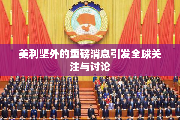 美利坚外的重磅消息引发全球关注与讨论