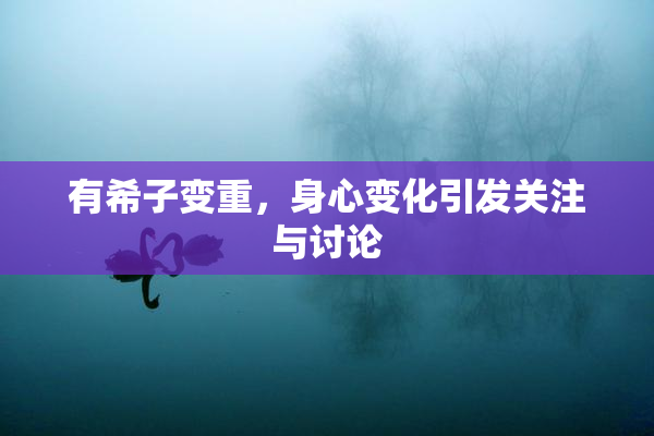 有希子变重，身心变化引发关注与讨论