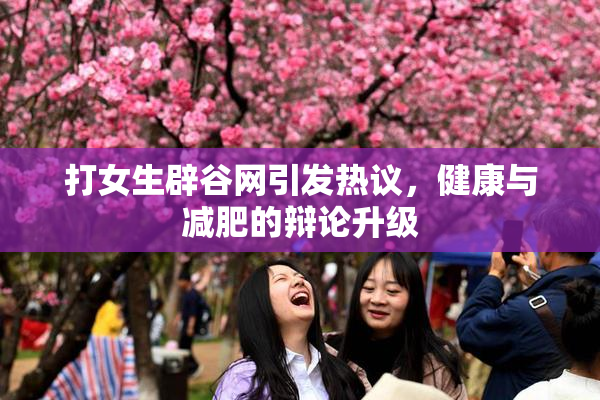 打女生辟谷网引发热议，健康与减肥的辩论升级