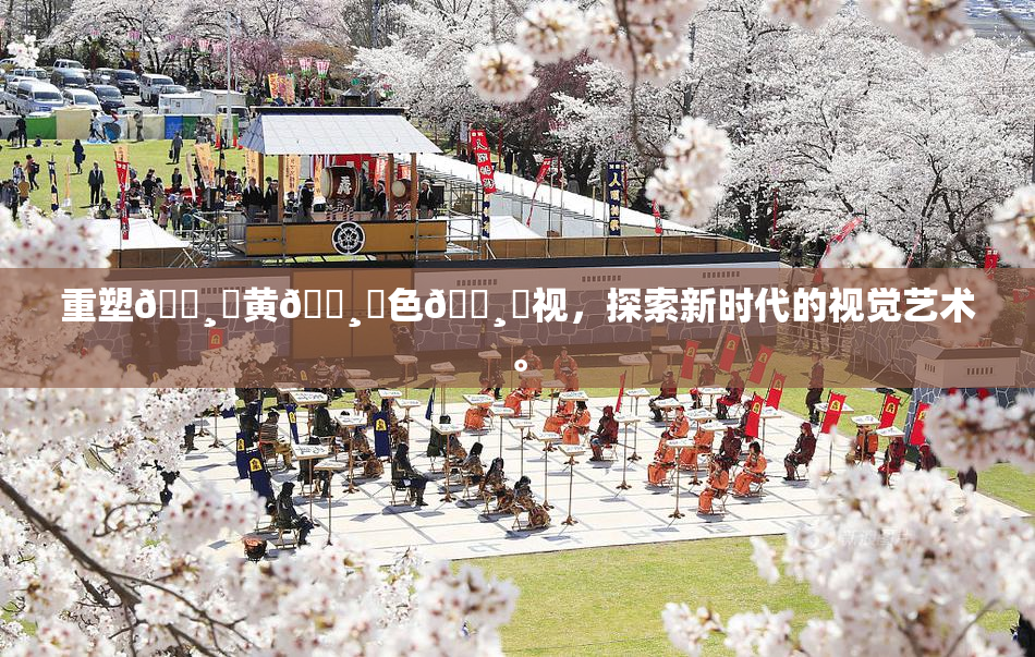 重塑🌸‌黄🌸‌色🌸‌视，探索新时代的视觉艺术。