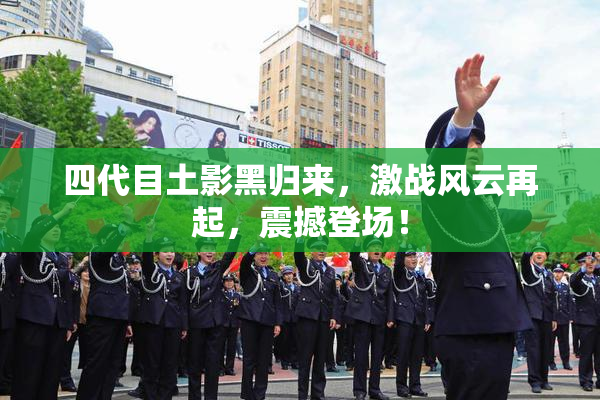 四代目土影黑归来，激战风云再起，震撼登场！