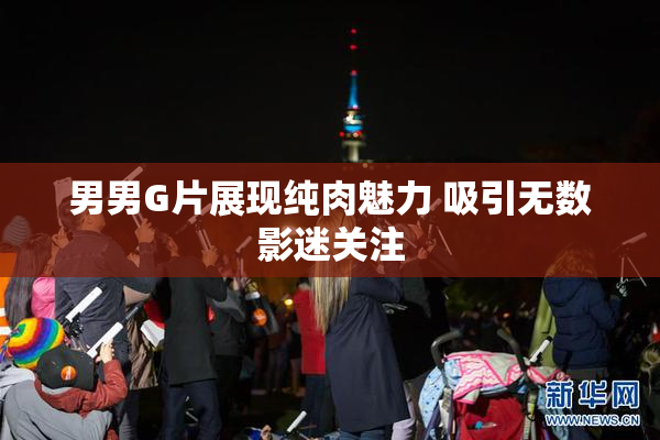男男G片展现纯肉魅力 吸引无数影迷关注