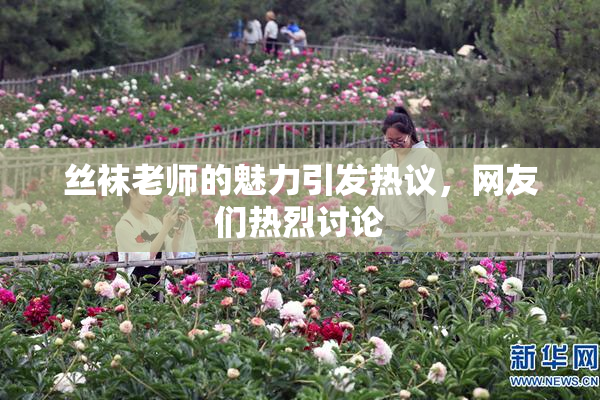 丝袜老师的魅力引发热议，网友们热烈讨论