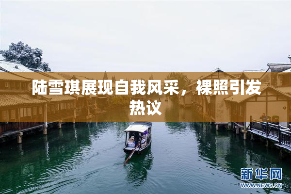 陆雪琪展现自我风采，裸照引发热议