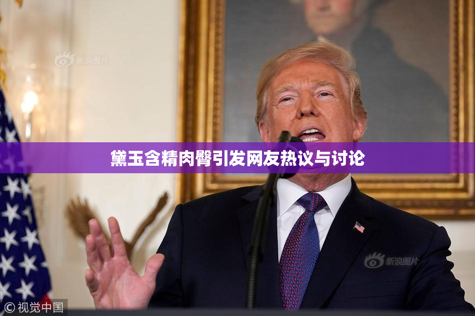 黛玉含精肉臀引发网友热议与讨论