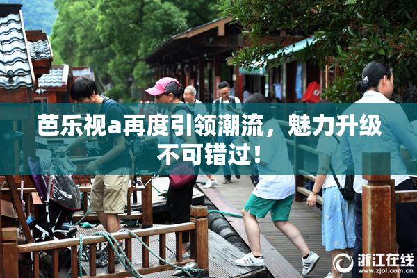 芭乐视a再度引领潮流，魅力升级不可错过！