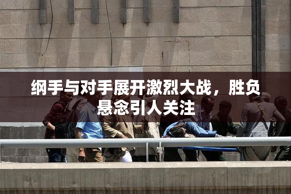 纲手与对手展开激烈大战，胜负悬念引人关注