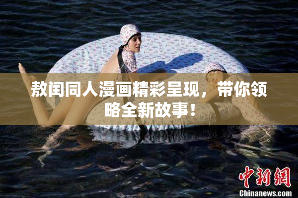 敖闰同人漫画精彩呈现，带你领略全新故事！