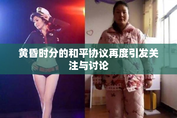 黄昏时分的和平协议再度引发关注与讨论