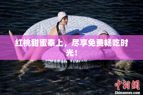 红桃甜蜜奉上，尽享免费畅吃时光！