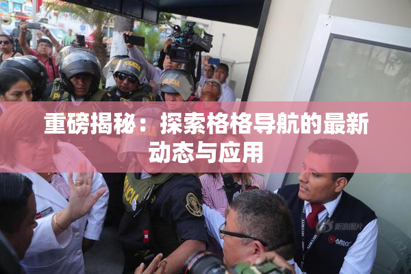重磅揭秘：探索格格导航的最新动态与应用