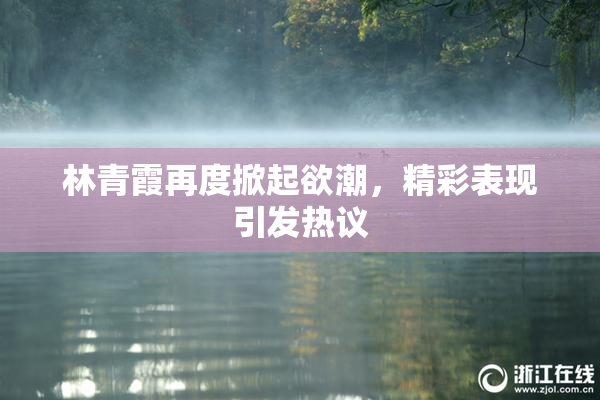 林青霞再度掀起欲潮，精彩表现引发热议