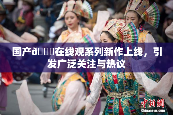 国产🔞在线观系列新作上线，引发广泛关注与热议