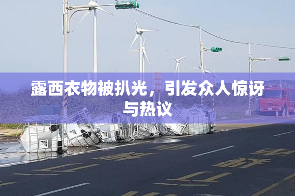 露西衣物被扒光，引发众人惊讶与热议