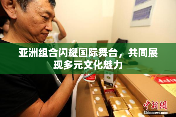 亚洲组合闪耀国际舞台，共同展现多元文化魅力