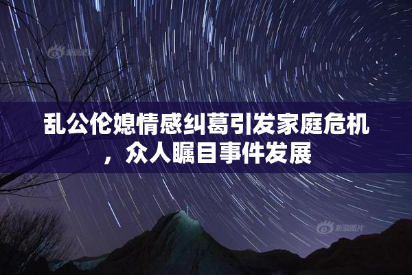 乱公伦媳情感纠葛引发家庭危机，众人瞩目事件发展