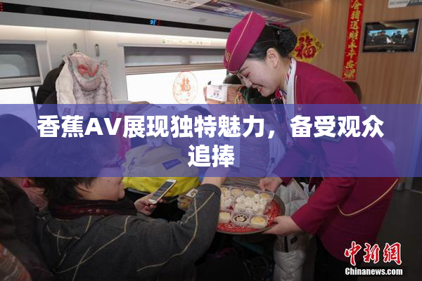 香蕉AV展现独特魅力，备受观众追捧