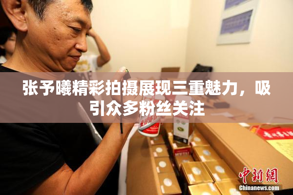 张予曦精彩拍摄展现三重魅力，吸引众多粉丝关注