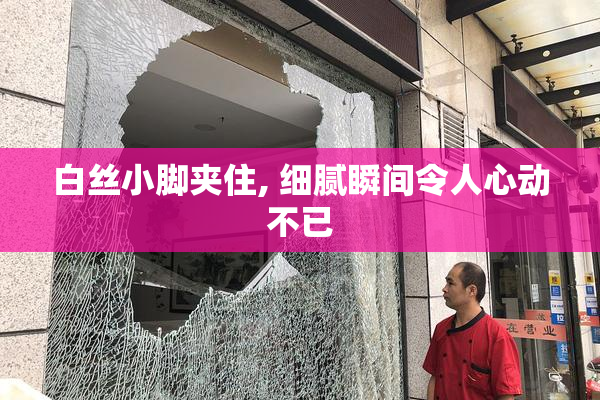 白丝小脚夹住, 细腻瞬间令人心动不已