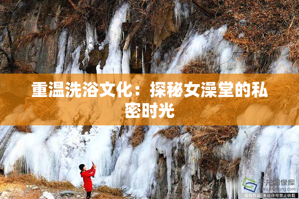 重温洗浴文化：探秘女澡堂的私密时光