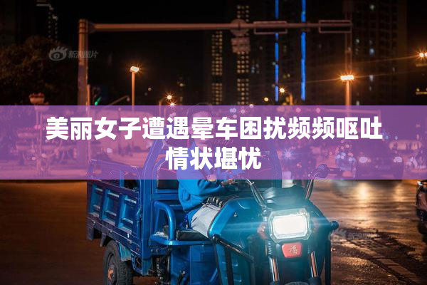 美丽女子遭遇晕车困扰频频呕吐情状堪忧