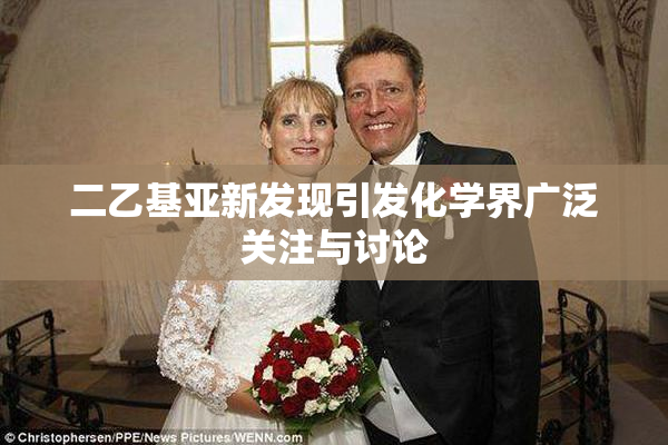 二乙基亚新发现引发化学界广泛关注与讨论