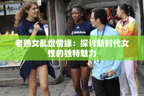 老熟女乱世情缘：探讨新时代女性的独特魅力