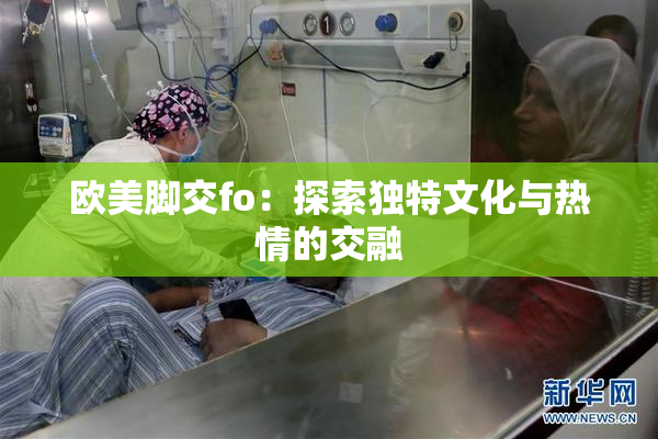 欧美脚交fo：探索独特文化与热情的交融