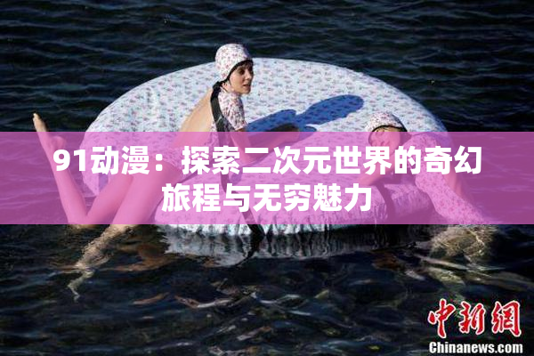 91动漫：探索二次元世界的奇幻旅程与无穷魅力