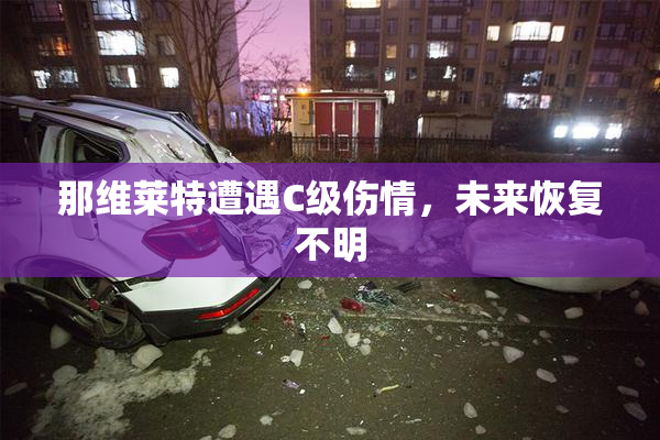 那维莱特遭遇C级伤情，未来恢复不明