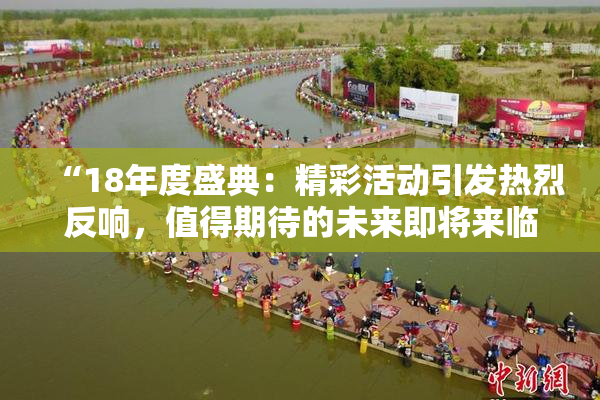 “18年度盛典：精彩活动引发热烈反响，值得期待的未来即将来临！”
