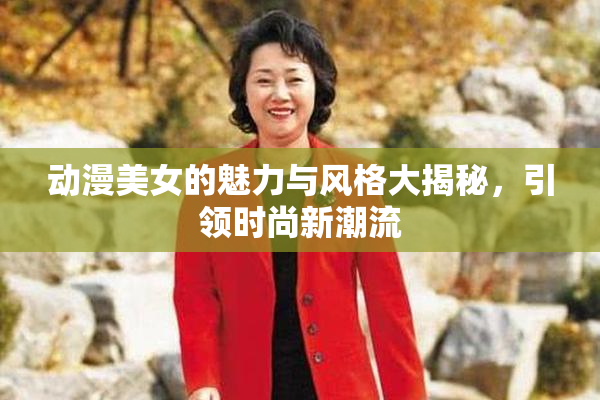 动漫美女的魅力与风格大揭秘，引领时尚新潮流