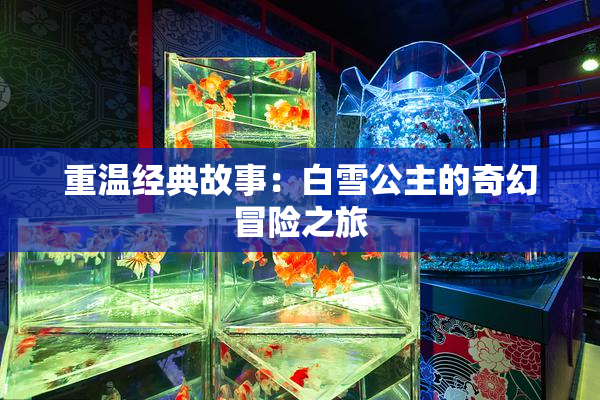 重温经典故事：白雪公主的奇幻冒险之旅