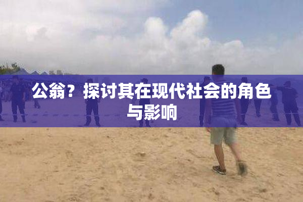 公翁？探讨其在现代社会的角色与影响