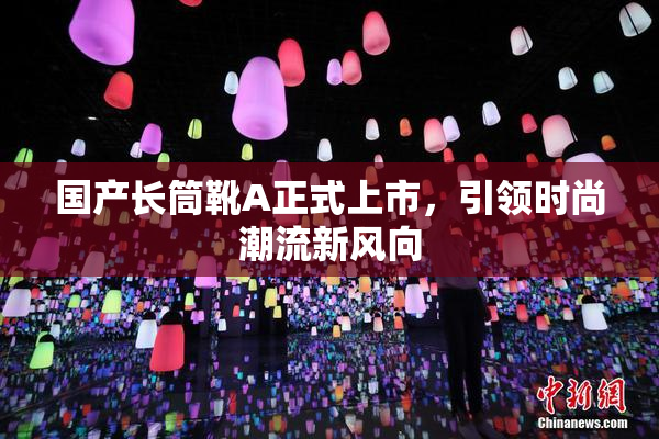 国产长筒靴A正式上市，引领时尚潮流新风向