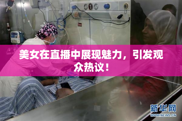 美女在直播中展现魅力，引发观众热议！