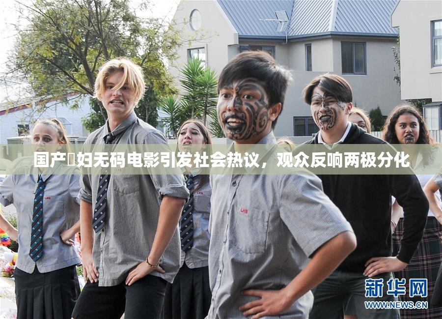 国产婬妇无码电影引发社会热议，观众反响两极分化
