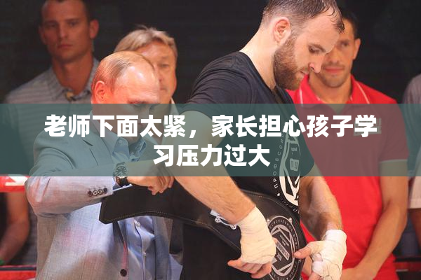 老师下面太紧，家长担心孩子学习压力过大