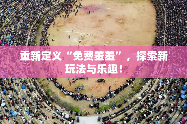 重新定义“免费羞羞”，探索新玩法与乐趣！