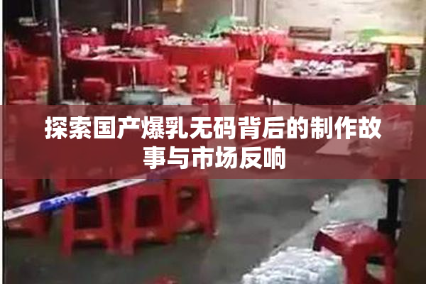 探索国产爆乳无码背后的制作故事与市场反响
