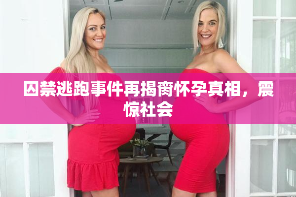 囚禁逃跑事件再揭脔怀孕真相，震惊社会
